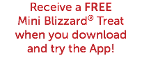 Receive a FREE Mini Blizzard® Treat when you download and try the App! 